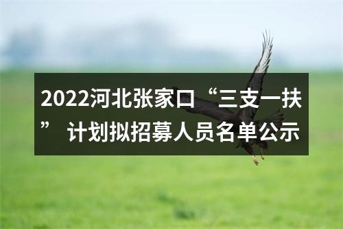 2022河北张家口“三支一扶” 计划拟招募人员名单公示 图片