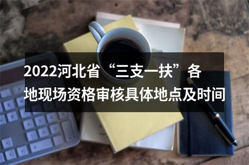 2022河北省“三支一扶”各地现场资格审核具体地点及时间 图片