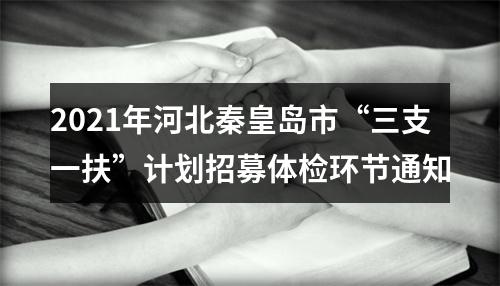 2021年河北秦皇岛市“三支一扶”计划招募体检环节通知 图片