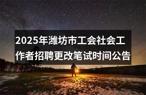 2025年潍坊市工会社会工作者招聘更改笔试时间公告 图片