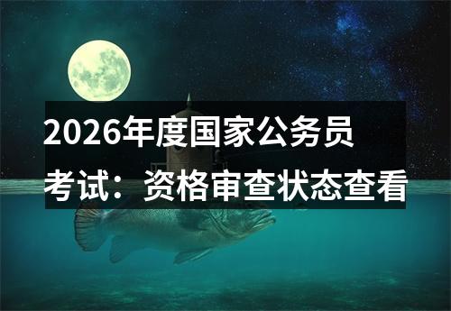2026年度国家公务员考试：资格审查状态查看 图片