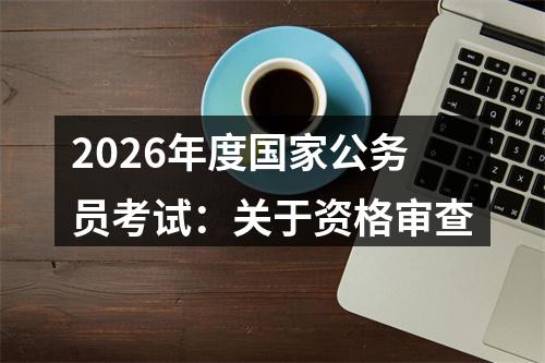 2026年度国家公务员考试：关于资格审查 图片