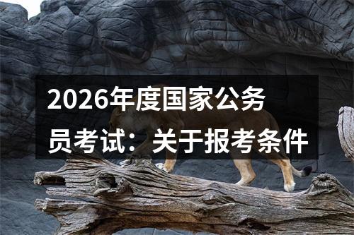 2026年度国家公务员考试：关于报考条件 图片
