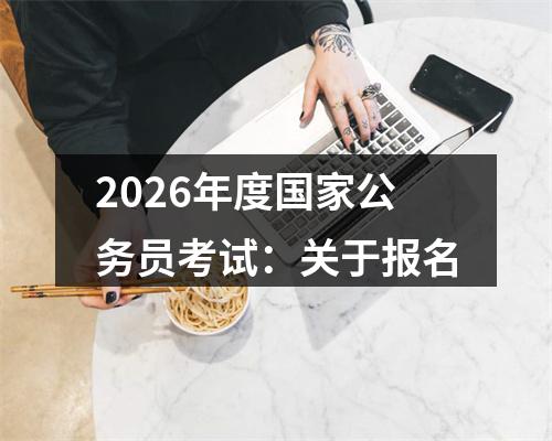 2026年度国家公务员考试：关于报名 图片