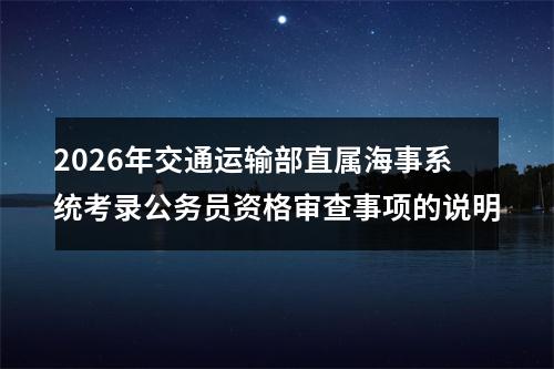 2026年交通运输部直属海事系统考录公务员资格审查事项的说明 图片