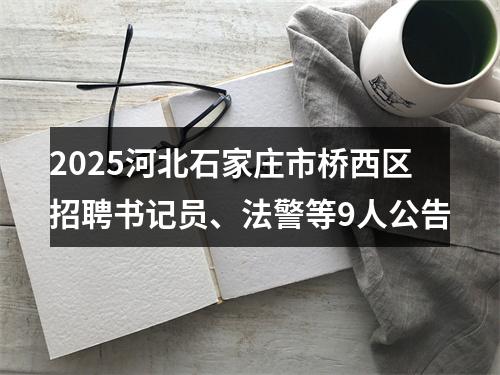 2025河北石家庄市桥西区招聘书记员、法警等9人公告 图片