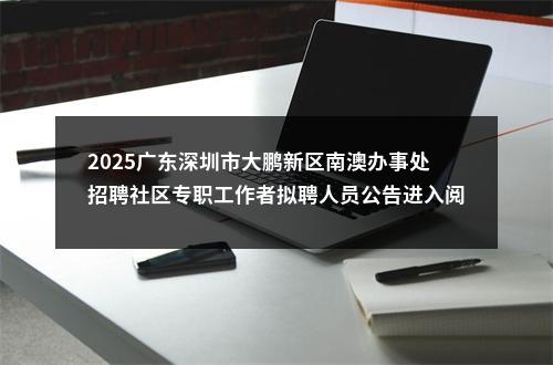 2025广东深圳市大鹏新区南澳办事处招聘社区专职工作者拟聘人员公告进入阅读模式 图片
