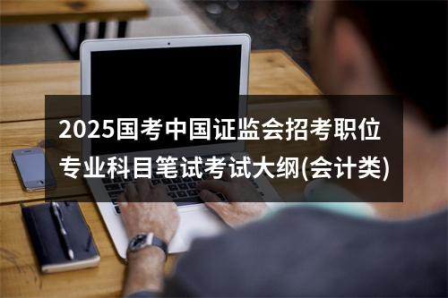 2025国考中国证监会招考职位专业科目笔试考试大纲(会计类) 图片
