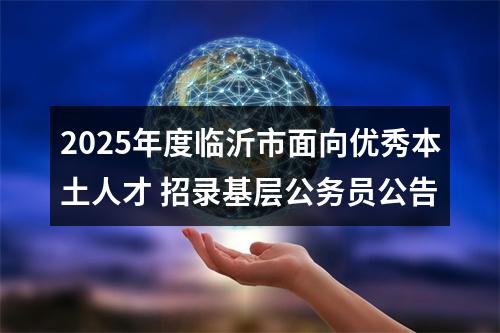 2025年度临沂市面向优秀本土人才 招录基层公务员公告 图片