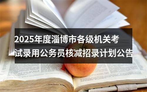2025年度淄博市各级机关考试录用公务员核减招录计划公告 图片