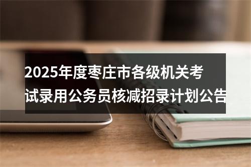 2025年度枣庄市各级机关考试录用公务员核减招录计划公告 图片