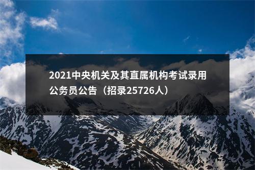 2021中央机关及其直属机构考试录用公务员公告（招录25726人） 图片