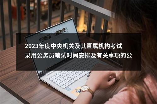 2023年度中央机关及其直属机构考试录用公务员笔试时间安排及有关事项的公告 图片