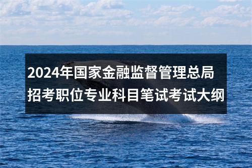 2024年国家金融监督管理总局招考职位专业科目笔试考试大纲 图片