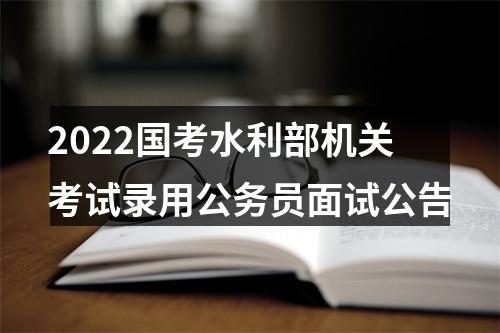 2022国考水利部机关考试录用公务员面试公告 图片