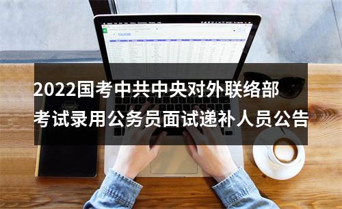2022国考中共中央对外联络部考试录用公务员面试递补人员公告 图片