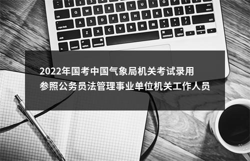 2022年国考中国气象局机关考试录用参照公务员法管理事业单位机关工作人员面试公告 图片
