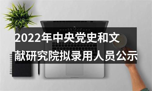 2022年中央党史和文献研究院拟录用人员公示 图片
