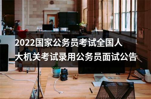 2022国家公务员考试全国人大机关考试录用公务员面试公告 图片