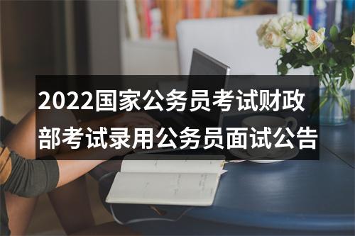 2022国家公务员考试财政部考试录用公务员面试公告 图片
