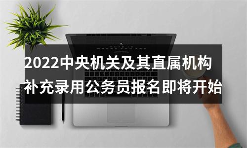 2022中央机关及其直属机构补充录用公务员报名即将开始 图片