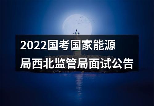 2022国考国家能源局西北监管局面试公告 图片