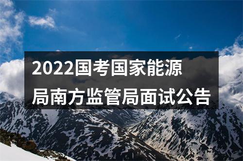 2022国考国家能源局南方监管局面试公告 图片