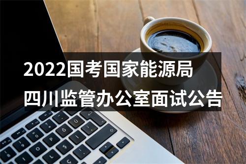 2022国考国家能源局四川监管办公室面试公告 图片