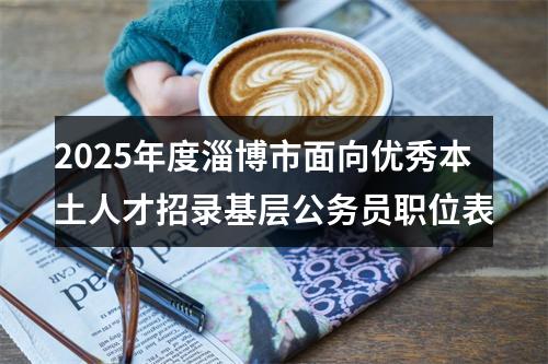 2025年度淄博市面向优秀本土人才招录基层公务员职位表 图片