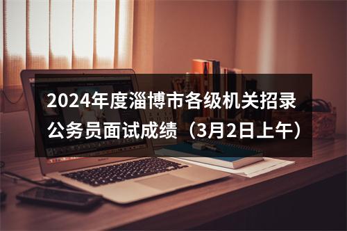 2024年度淄博市各级机关招录公务员面试成绩（3月2日上午） 图片