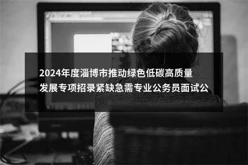 2024年度淄博市推动绿色低碳高质量发展专项招录紧缺急需专业公务员面试公告 图片