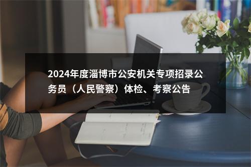 2024年度淄博市公安机关专项招录公务员（人民警察）体检、考察公告 图片
