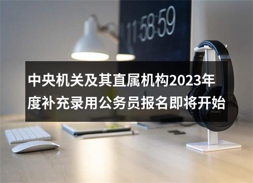 中央机关及其直属机构2023年度补充录用公务员报名即将开始 图片