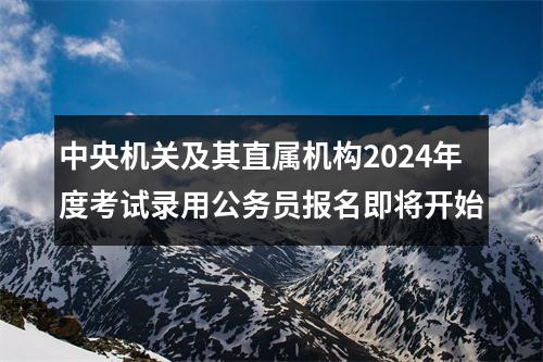 中央机关及其直属机构2024年度考试录用公务员报名即将开始 图片
