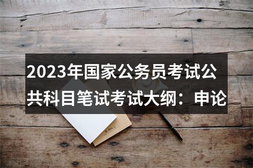 2023年国家公务员考试公共科目笔试考试大纲：申论 图片