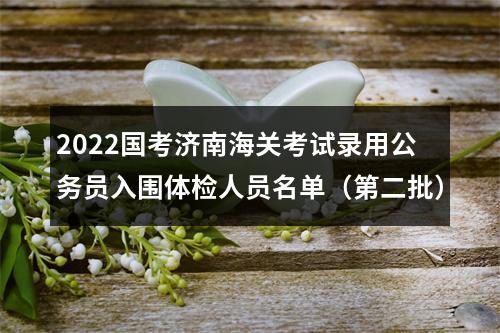 2022国考济南海关考试录用公务员入围体检人员名单（第二批） 图片