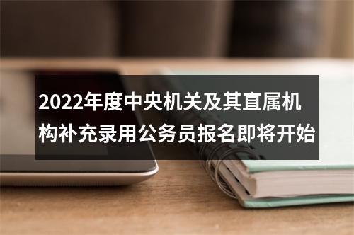 2022年度中央机关及其直属机构补充录用公务员报名即将开始 图片