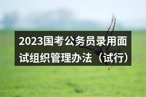 2023国考公务员录用面试组织管理办法（试行） 图片