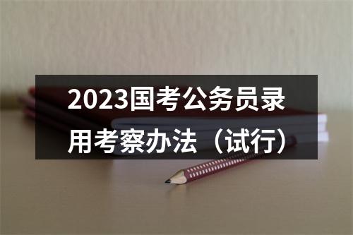 2023国考公务员录用考察办法（试行） 图片