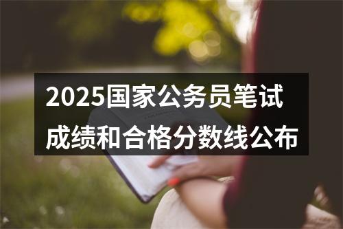 2025国家公务员笔试成绩和合格分数线公布 图片