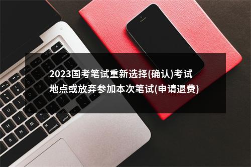2023国考笔试重新选择(确认)考试地点或放弃参加本次笔试(申请退费) 操作指南 图片