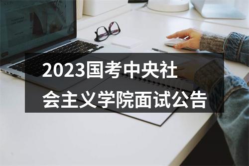 2023国考中央社会主义学院面试公告 图片
