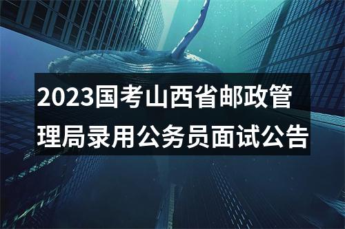 2023国考山西省邮政管理局录用公务员面试公告 图片