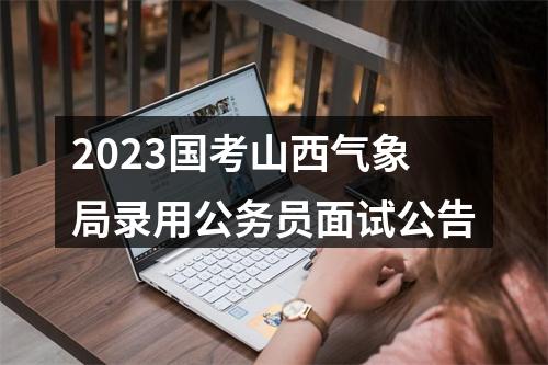 2023国考山西气象局录用公务员面试公告 图片
