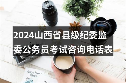 2024山西省县级纪委监委公务员考试咨询电话表 图片