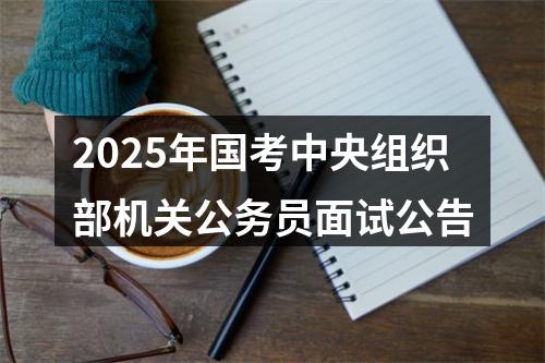 2025年国考中央组织部机关公务员面试公告 图片