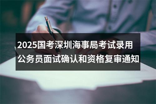 2025国考深圳海事局考试录用公务员面试确认和资格复审通知 图片