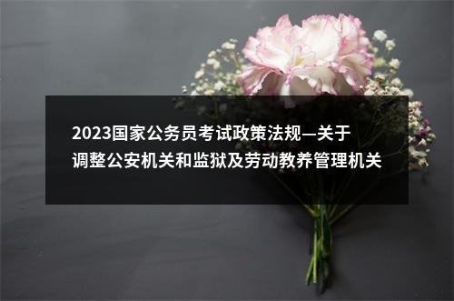 2023国家公务员考试政策法规—关于调整公安机关和监狱及劳动教养管理机关录用人民警察招考年龄的通知 图片
