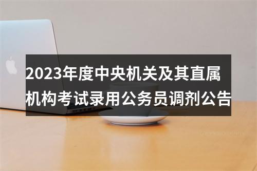 2023年度中央机关及其直属机构考试录用公务员调剂公告 图片