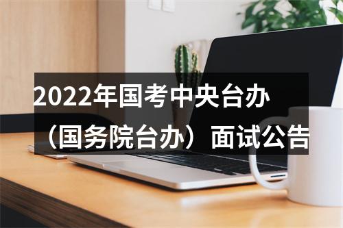 2022年国考中央台办（国务院台办）面试公告 图片